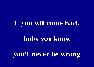 If you Will come back

baby you know

you'll never be wrong