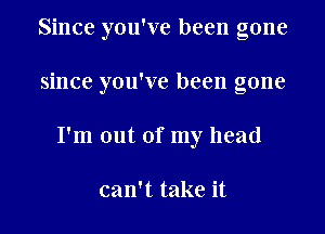 Since you've been gone

since you've been gone

I'm out of my head

can't take it