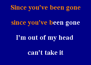 Since you've been gone

since you've been gone

I'm out of my head

can't take it