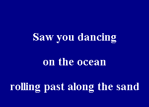 Saw you dancing

on the ocean

rolling past along the sand