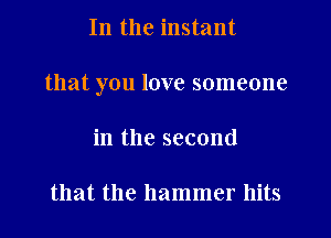 In the instant
that you love someone
in the second

that the hammer hits