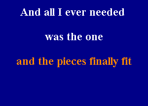And all I ever needed

was the one

and the pieces finally flt