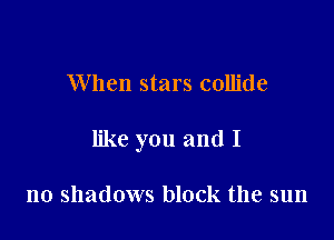 When stars collide

like you and I

no shadows block the sun