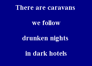 There are caravans

we follow

drunken nights

in dark hotels