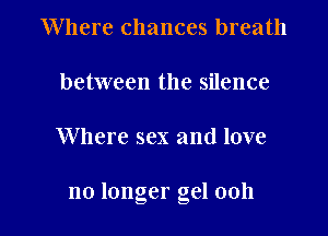 Where chances breath

between the silence

Where sex and love

no longer gel 0011