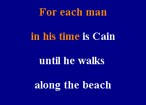 For each man

in his time is Cain

until he walks

along the beach