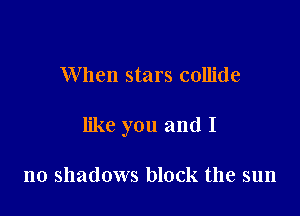 When stars collide

like you and I

no shadows block the sun