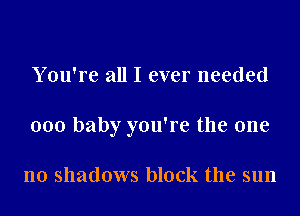 You're all I ever needed

000 baby you're the one

no shadows block the sun