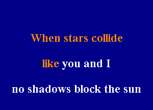 When stars collide

like you and I

no shadows block the sun