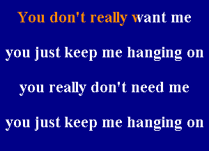 You don't really want me
you just keep me hanging on
you really don't need me

you just keep me hanging on