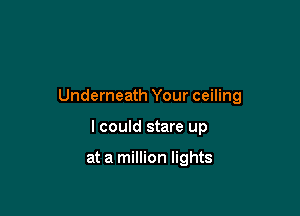Underneath Your ceiling

I could stare up

at a million lights