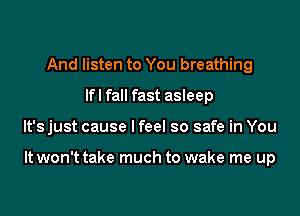 And listen to You breathing
lfl fall fast asleep

It's just cause I feel so safe in You

It won't take much to wake me up