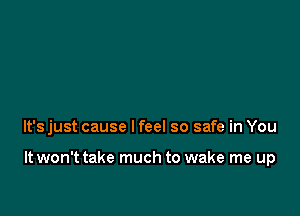 It's just cause I feel so safe in You

It won't take much to wake me up