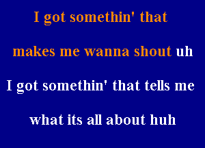 I got somethin' that
makes me wanna shout uh
I got somethin' that tells me

What its all about hull