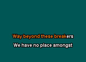 Way beyond these breakers

We have no place amongst