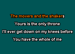 The movers and the shakers

Yours is the only throne

I'll ever get down on my knees before

You have the whole of me