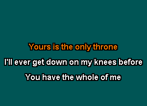 Yours is the only throne

I'll ever get down on my knees before

You have the whole of me