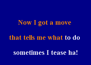 Now I got a move

that tells me what to do

sometimes I tease ha!