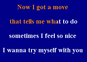 Now I got a move
that tells me What to do
sometimes I feel so nice

I wanna try myself With you