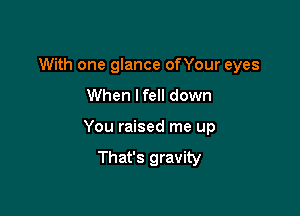 With one glance onour eyes
When lfell down

You raised me up
That's gravity