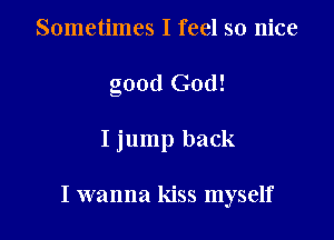 Sometimes I feel so nice
good God!

Ijump back

I wanna kiss myself