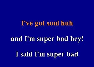I've got soul huh

and I'm super bad hey!

I said I'm super bad