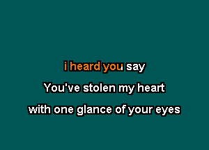 i heard you say

You've stolen my heart

with one glance ofyour eyes