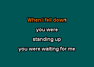 When ifell down
you were

standing up

you were waiting for me