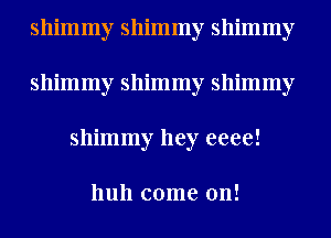 shimmy shimmy shimmy
shimmy shimmy shimmy
shimmy hey eeee!

hull come on!