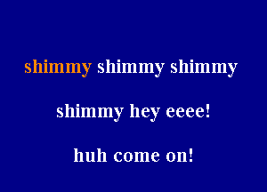 shimmy shimmy shimmy
shimmy hey eeee!

hull come on!