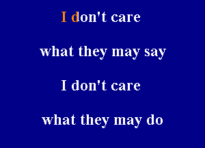 I don't care
what they may say

I don't care

what they may do