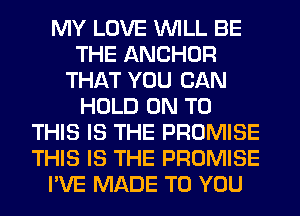 MY LOVE WILL BE
THE ANCHOR
THAT YOU CAN
HOLD ON TO
THIS IS THE PROMISE
THIS IS THE PROMISE
I'VE MADE TO YOU