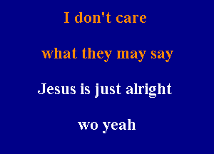 I don't care

what they may say

Jesus is just alright

wo yeah