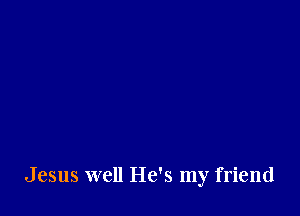 Jesus well He's my friend