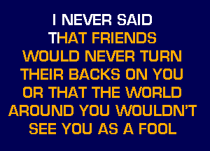 I NEVER SAID
THAT FRIENDS
WOULD NEVER TURN
THEIR BACKS ON YOU
OR THAT THE WORLD
AROUND YOU WOULDN'T
SEE YOU AS A FOOL