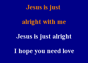 Jesus is just

alright with me

Jesus is just alright

I hope you need love