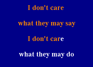 I don't care
what they may say

I don't care

what they may do