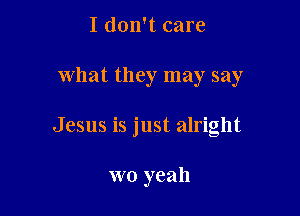 I don't care

what they may say

Jesus is just alright

wo yeah