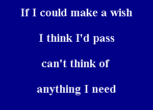 If I could make a Wish

I think I'd pass

can't think of

anything I need