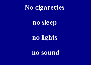 No cigarettes

no sleep

no lights

nosound