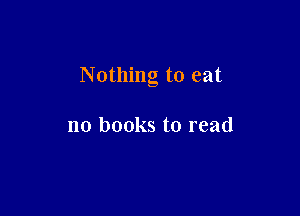 Nothing to eat

no books to read