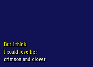 But I think
I could love her
crimson and clover