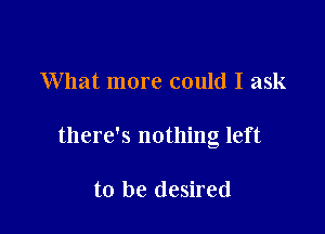 What more could I ask

there's nothing left

to be desired