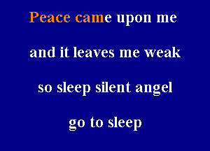 Peace came upon me
and it leaves me weak

so sleep silent angel

go to sleep