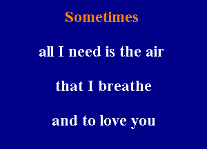 Sometimes
all I need is the air

that I breathe

and to love you