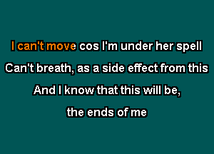 I can't move cos I'm under her spell
Can't breath, as a side effect from this

And I know that this will be,

the ends of me