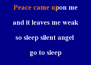 Peace came upon me
and it leaves me weak

so sleep silent angel

go to sleep