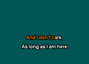 And I don't care,

As long as I am here