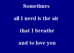 Sometimes
all I need is the air

that I breathe

and to love you