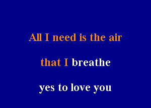 All I need is the air

that I breathe

yes to love you